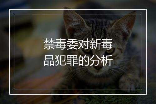 禁毒委对新毒品犯罪的分析