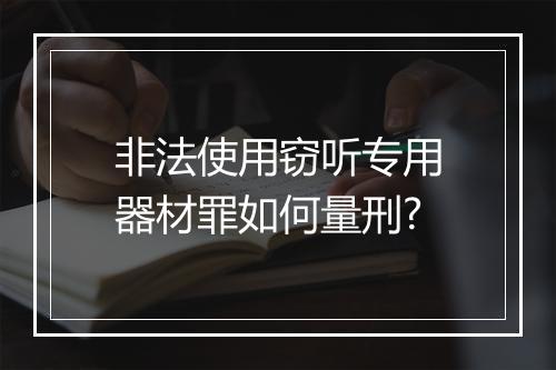 非法使用窃听专用器材罪如何量刑?