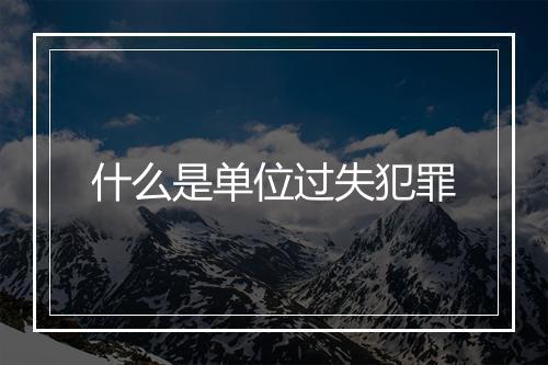 什么是单位过失犯罪