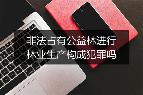 非法占有公益林进行林业生产构成犯罪吗