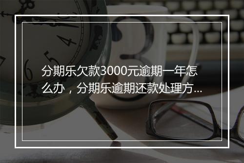 分期乐欠款3000元逾期一年怎么办，分期乐逾期还款处理方案