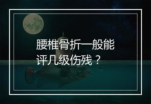 腰椎骨折一般能评几级伤残？
