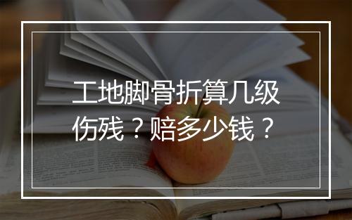 工地脚骨折算几级伤残？赔多少钱？