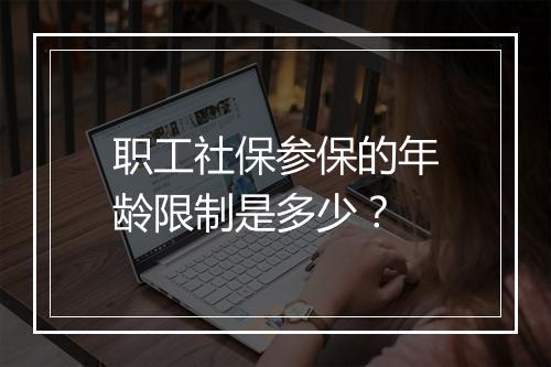 职工社保参保的年龄限制是多少？