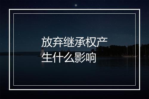 放弃继承权产生什么影响