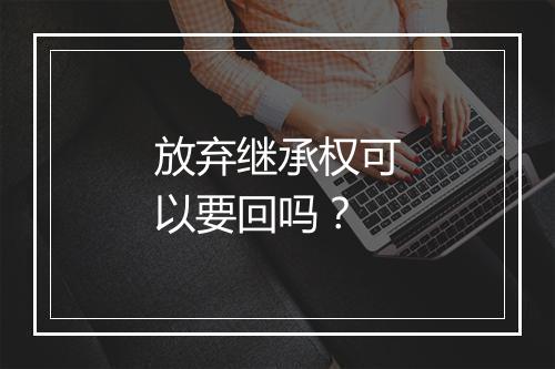 放弃继承权可以要回吗？