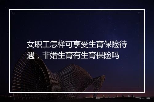 女职工怎样可享受生育保险待遇，非婚生育有生育保险吗