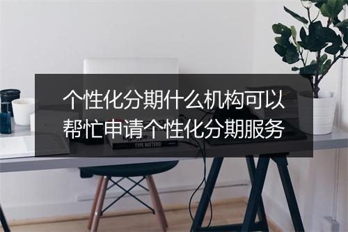 个性化分期什么机构可以帮忙申请个性化分期服务
