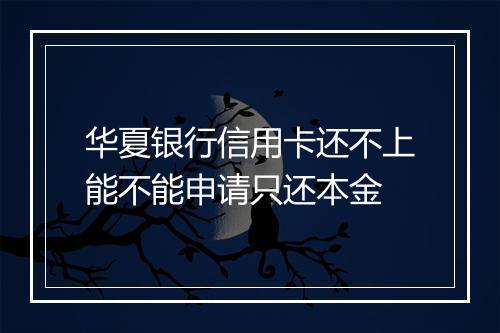 华夏银行信用卡还不上能不能申请只还本金