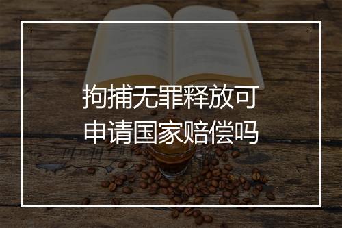 拘捕无罪释放可申请国家赔偿吗