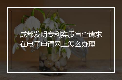 成都发明专利实质审查请求在电子申请网上怎么办理