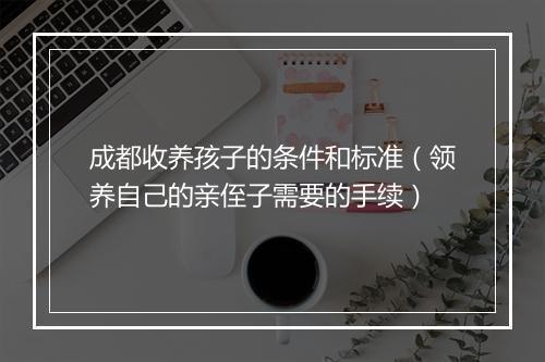成都收养孩子的条件和标准（领养自己的亲侄子需要的手续）