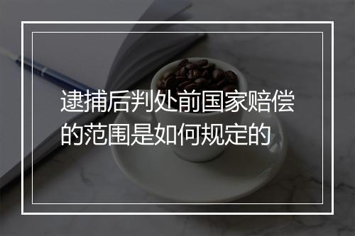 逮捕后判处前国家赔偿的范围是如何规定的