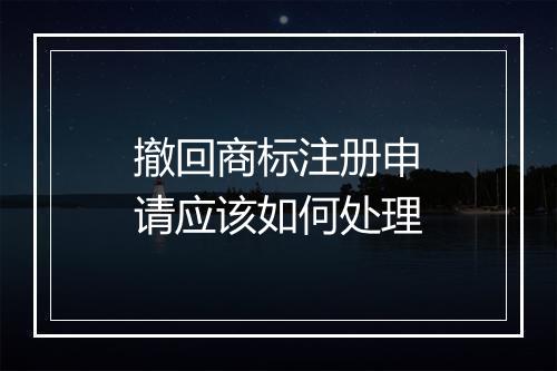 撤回商标注册申请应该如何处理