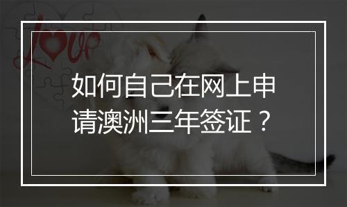 如何自己在网上申请澳洲三年签证？