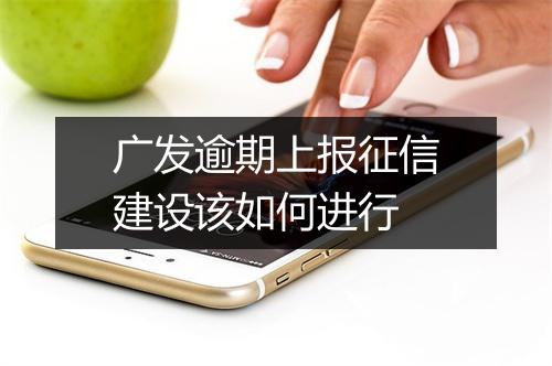 广发逾期上报征信建设该如何进行