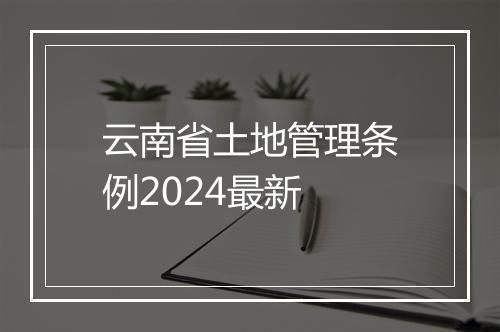 云南省土地管理条例2024最新