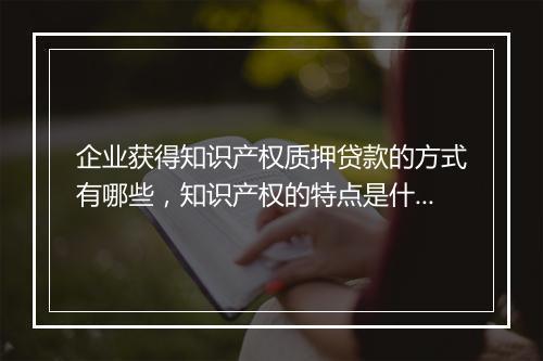 企业获得知识产权质押贷款的方式有哪些，知识产权的特点是什么？