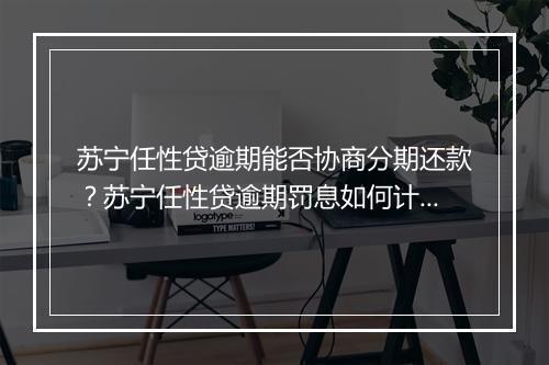 苏宁任性贷逾期能否协商分期还款？苏宁任性贷逾期罚息如何计算？