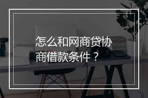 怎么和网商贷协商借款条件？