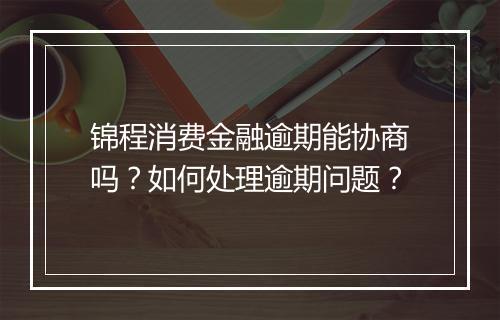 锦程消费金融逾期能协商吗？如何处理逾期问题？