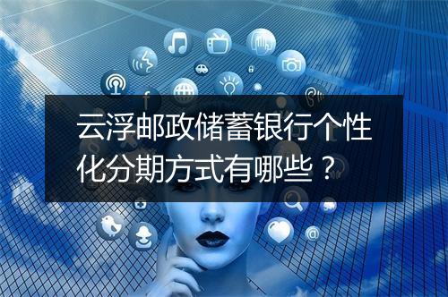 云浮邮政储蓄银行个性化分期方式有哪些？