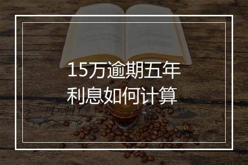 15万逾期五年利息如何计算
