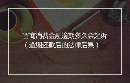 晋商消费金融逾期多久会起诉（逾期还款后的法律后果）
