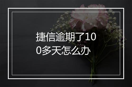 捷信逾期了100多天怎么办