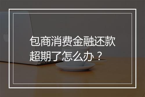 包商消费金融还款超期了怎么办？