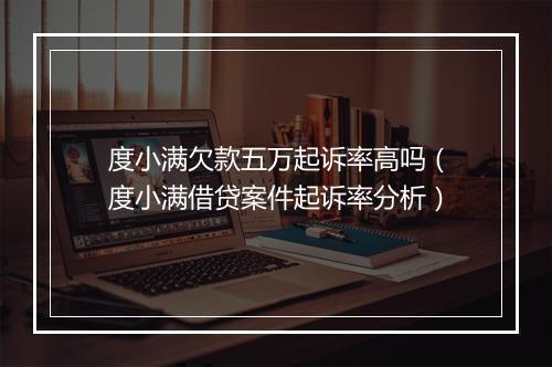 度小满欠款五万起诉率高吗（度小满借贷案件起诉率分析）