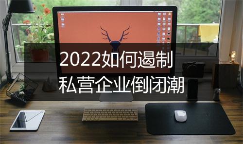 2022如何遏制私营企业倒闭潮