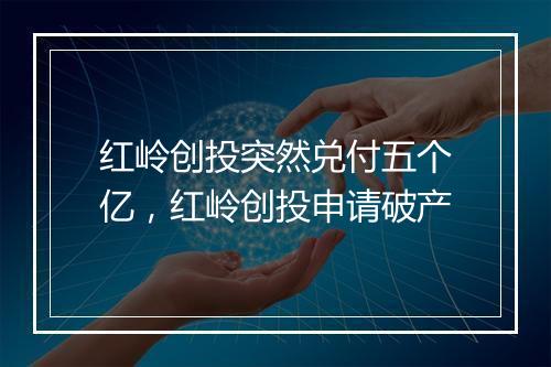 红岭创投突然兑付五个亿，红岭创投申请破产