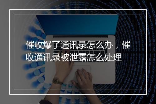 催收爆了通讯录怎么办，催收通讯录被泄露怎么处理