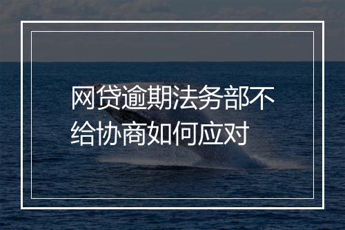 网贷逾期法务部不给协商如何应对