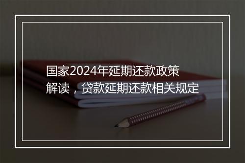 国家2024年延期还款政策解读，贷款延期还款相关规定