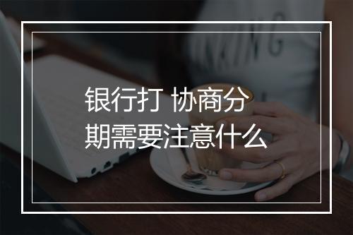 银行打 协商分期需要注意什么