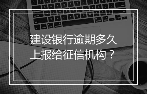 建设银行逾期多久上报给征信机构？