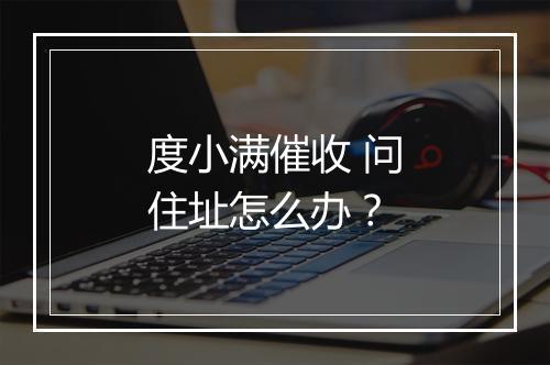 度小满催收 问住址怎么办？