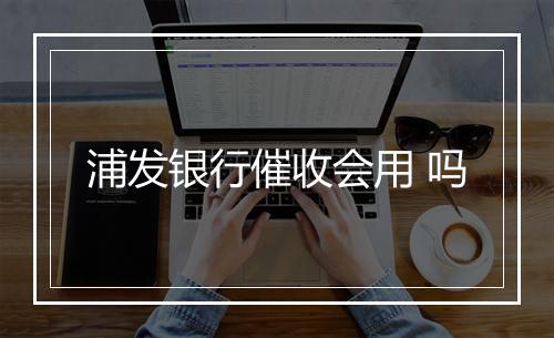浦发银行催收会用 吗