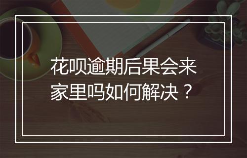 花呗逾期后果会来家里吗如何解决？