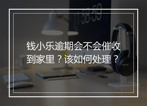 钱小乐逾期会不会催收到家里？该如何处理？