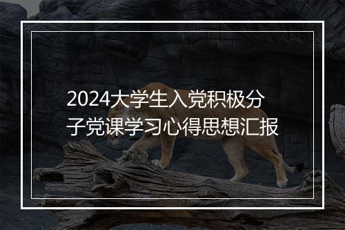 2024大学生入党积极分子党课学习心得思想汇报