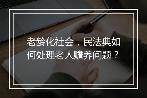 老龄化社会，民法典如何处理老人赡养问题？