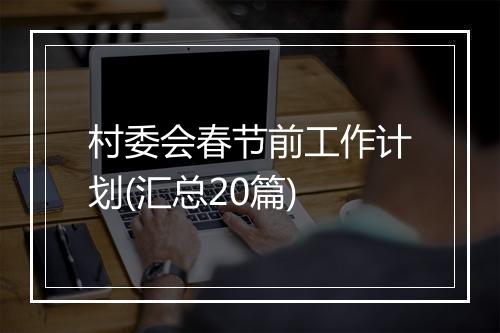村委会春节前工作计划(汇总20篇)