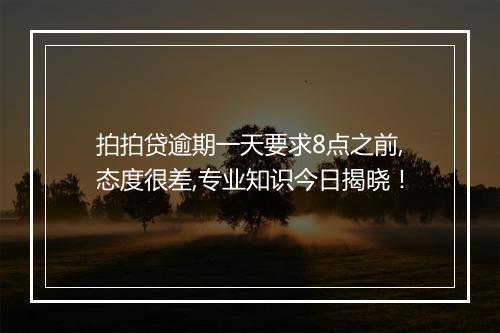 拍拍贷逾期一天要求8点之前,态度很差,专业知识今日揭晓！