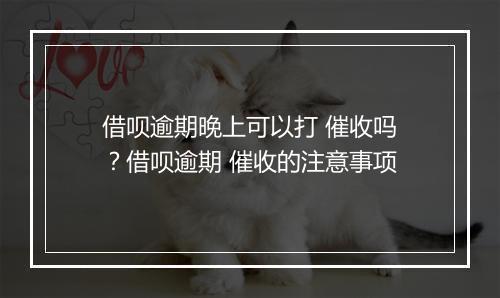 借呗逾期晚上可以打 催收吗？借呗逾期 催收的注意事项