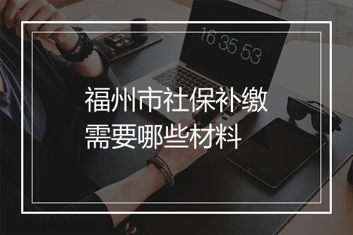 福州市社保补缴需要哪些材料