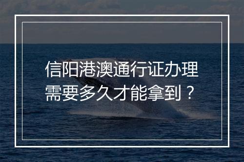 信阳港澳通行证办理需要多久才能拿到？