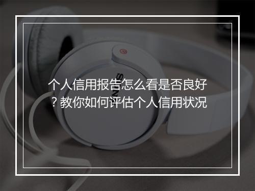 个人信用报告怎么看是否良好？教你如何评估个人信用状况